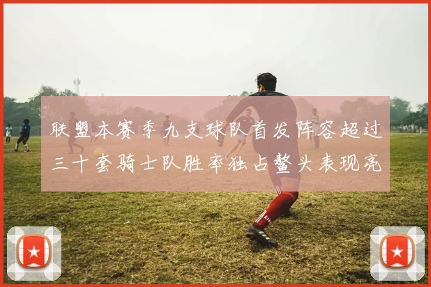 联盟本赛季九支球队首发阵容超过三十套骑士队胜率独占鳌头表现亮眼