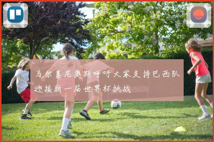 马尔基尼奥斯呼吁大家支持巴西队迎接新一届世界杯挑战