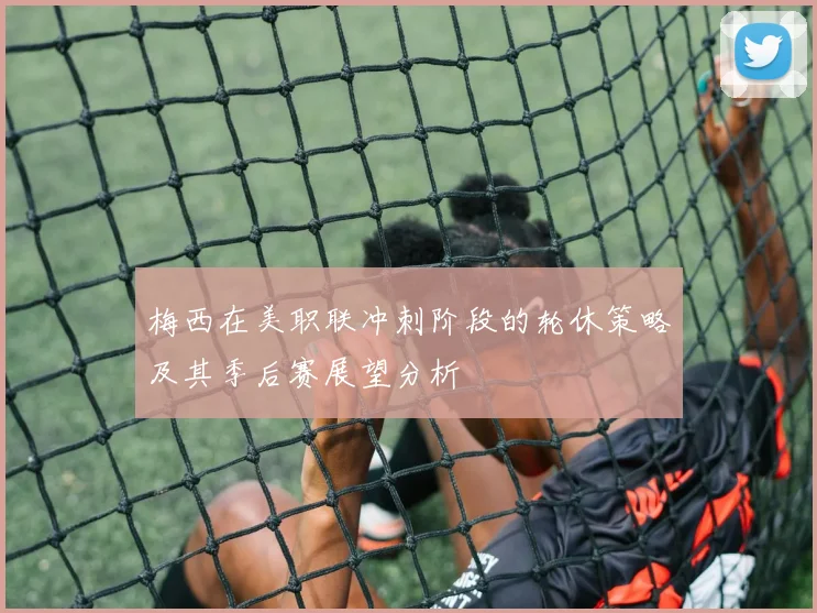 梅西在美职联冲刺阶段的轮休策略及其季后赛展望分析