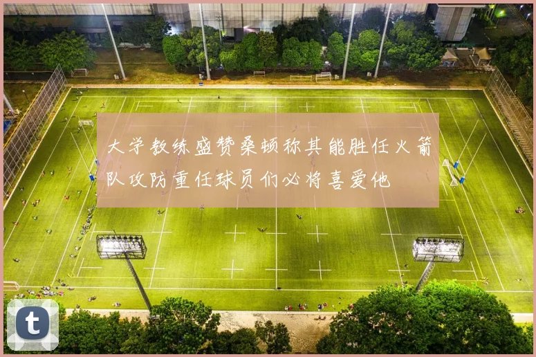 大学教练盛赞桑顿称其能胜任火箭队攻防重任球员们必将喜爱他
