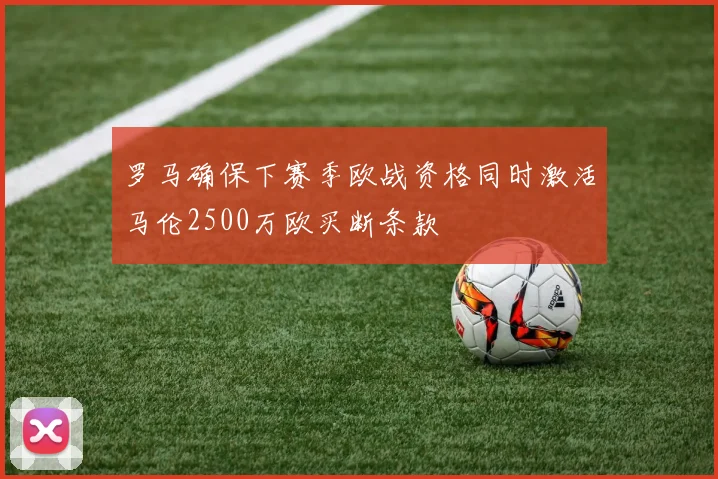 罗马确保下赛季欧战资格同时激活马伦2500万欧买断条款