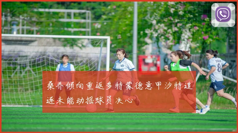 桑乔倾向重返多特蒙德意甲沙特追逐未能动摇球员决心