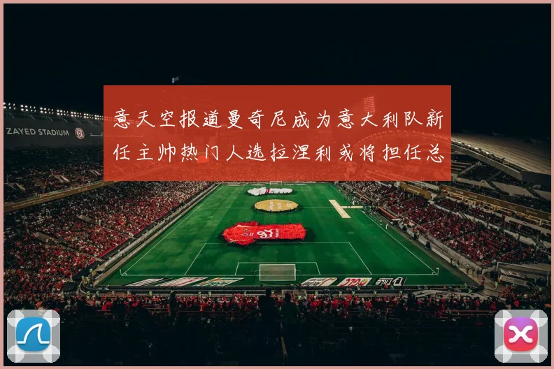 意天空报道曼奇尼成为意大利队新任主帅热门人选拉涅利或将担任总监职务