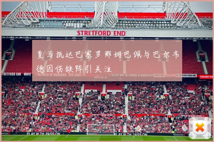 皇马抵达巴塞罗那姆巴佩与巴尔韦德因伤缺阵引关注