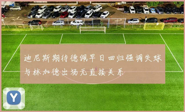 迪尼斯期待德佩早日回归强调失球与林加德出场无直接关系