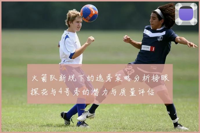 火箭队新规下的选秀策略分析榜眼探花与4号秀的潜力与质量评估