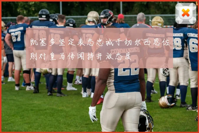 凯塞多坚定表态忠诚于切尔西恩佐则对皇马传闻持开放态度