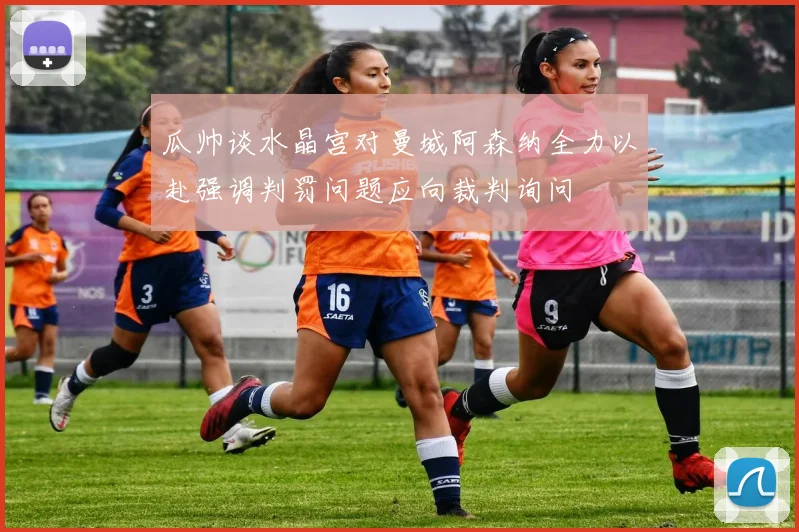 瓜帅谈水晶宫对曼城阿森纳全力以赴强调判罚问题应向裁判询问