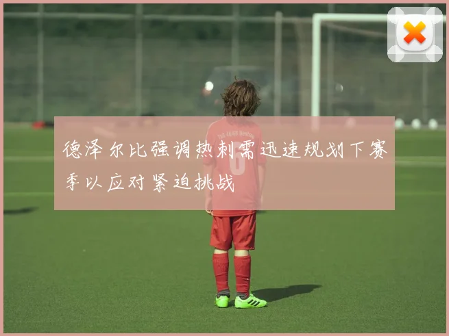 德泽尔比强调热刺需迅速规划下赛季以应对紧迫挑战
