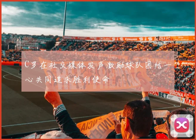 C罗在社交媒体发声激励球队团结一心共同追求胜利使命