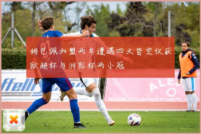 姆巴佩加盟两年遭遇四大皆空仅获欧超杯与洲际杯两小冠