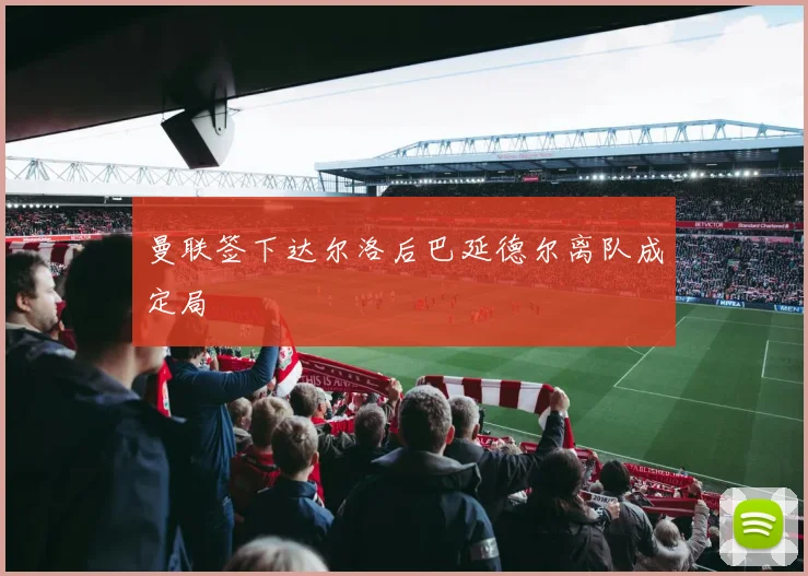 曼联签下达尔洛后巴延德尔离队成定局