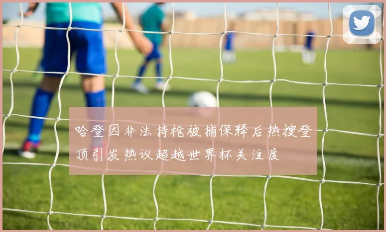哈登因非法持枪被捕保释后热搜登顶引发热议超越世界杯关注度