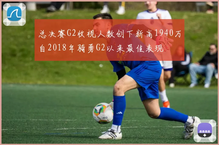 总决赛G2收视人数创下新高1940万自2018年骑勇G2以来最佳表现