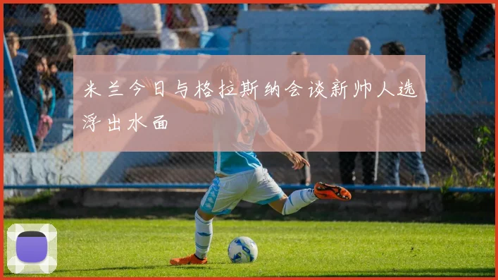 米兰今日与格拉斯纳会谈新帅人选浮出水面