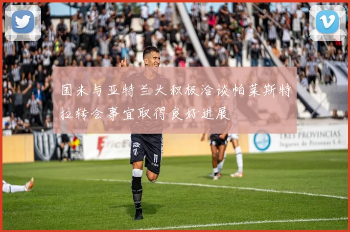 国米与亚特兰大积极洽谈帕莱斯特拉转会事宜取得良好进展