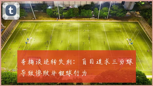 夸梅谈逆转失利：盲目追求三分球导致惨败非假球行为