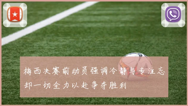 梅西决赛前动员强调冷静与专注忘却一切全力以赴争夺胜利