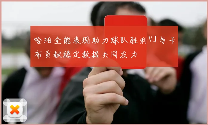 哈珀全能表现助力球队胜利VJ与卡布贡献稳定数据共同发力