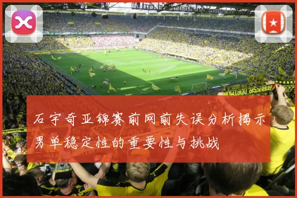 石宇奇亚锦赛前网前失误分析揭示男单稳定性的重要性与挑战