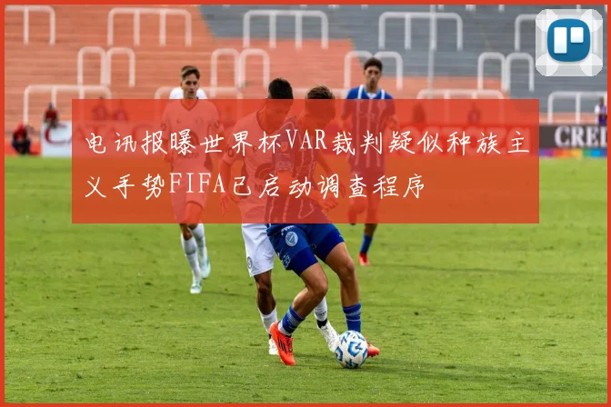 电讯报曝世界杯VAR裁判疑似种族主义手势FIFA已启动调查程序