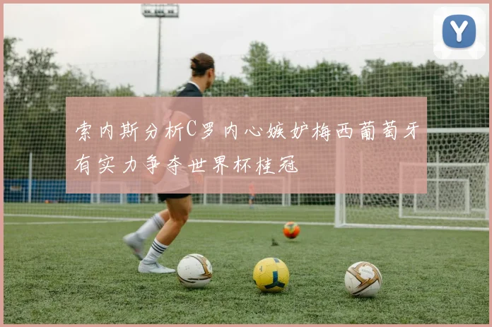 索内斯分析C罗内心嫉妒梅西葡萄牙有实力争夺世界杯桂冠