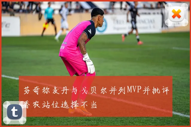 芬奇称麦丹与戈贝尔并列MVP并批评香农站位选择不当