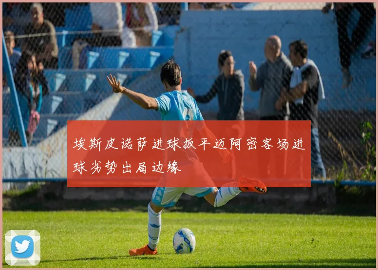 埃斯皮诺萨进球扳平迈阿密客场进球劣势出局边缘