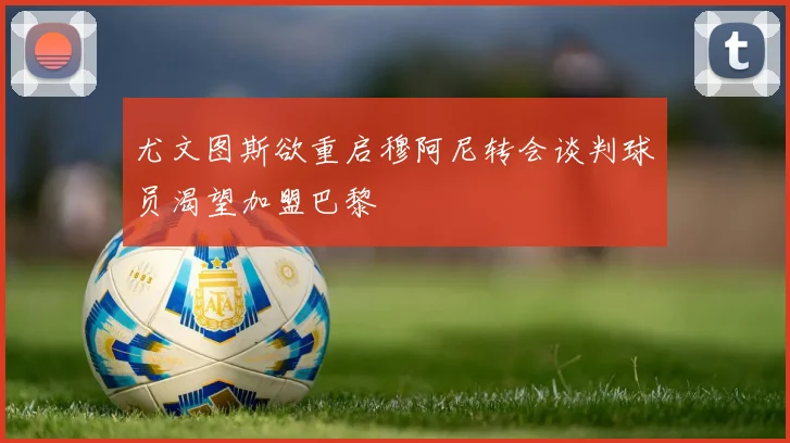 尤文图斯欲重启穆阿尼转会谈判球员渴望加盟巴黎
