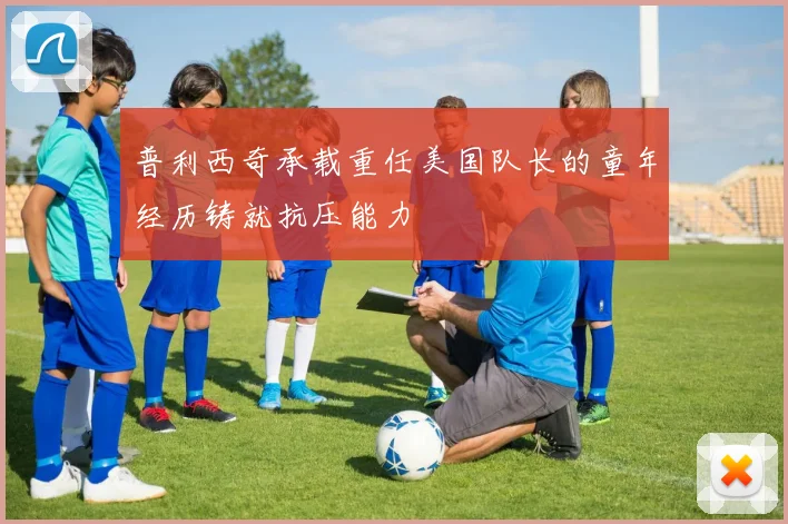 普利西奇承载重任美国队长的童年经历铸就抗压能力