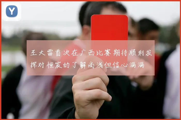 王大雷首次在广西比赛期待顺利发挥对恒宸的了解尚浅但信心满满