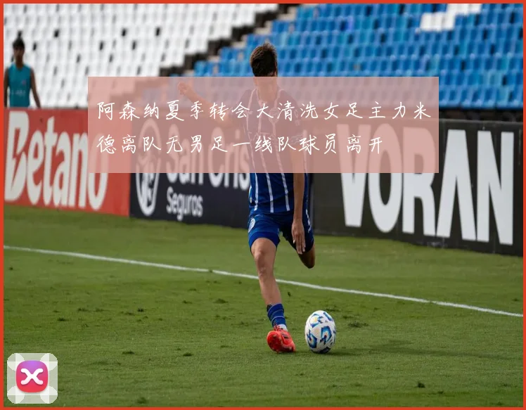阿森纳夏季转会大清洗女足主力米德离队无男足一线队球员离开
