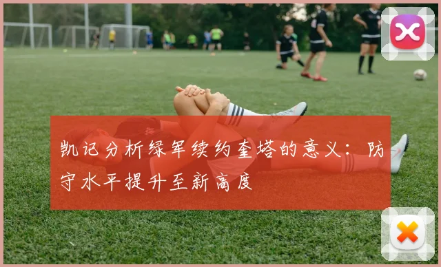 凯记分析绿军续约奎塔的意义：防守水平提升至新高度