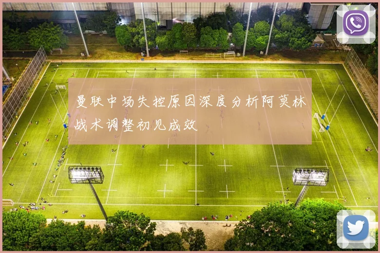 曼联中场失控原因深度分析阿莫林战术调整初见成效