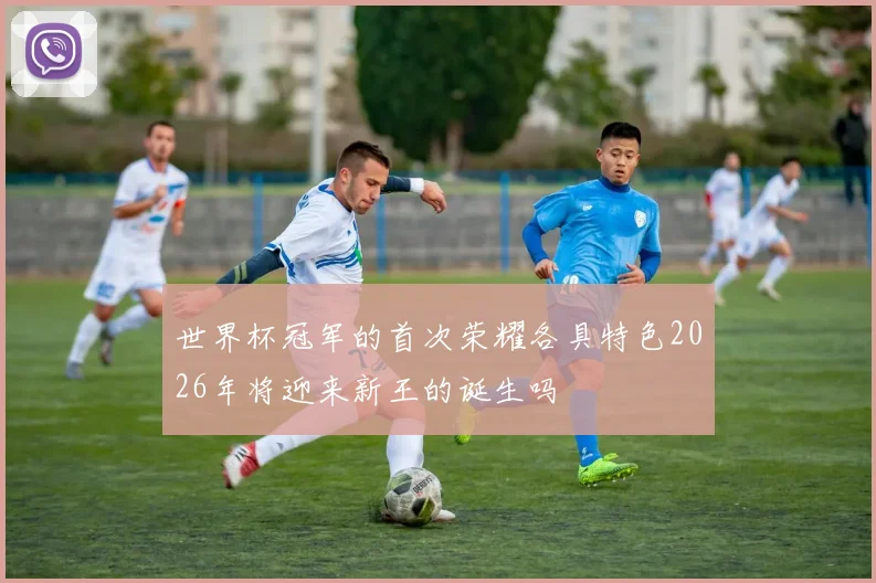 世界杯冠军的首次荣耀各具特色2026年将迎来新王的诞生吗
