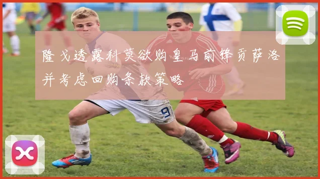 隆戈透露科莫欲购皇马前锋贡萨洛并考虑回购条款策略