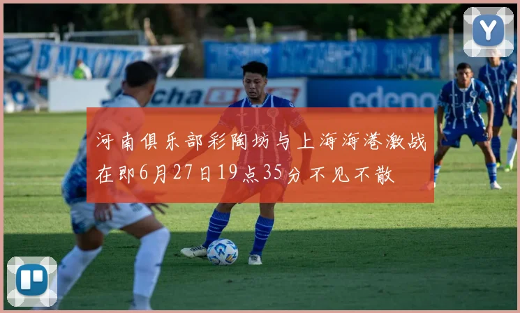 河南俱乐部彩陶坊与上海海港激战在即6月27日19点35分不见不散